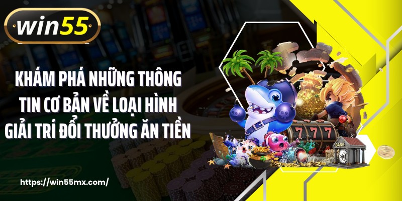Khám phá những thông tin cơ bản về loại hình giải trí đổi thưởng ăn tiền 